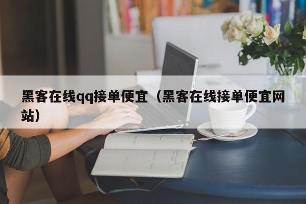 黑客在线qq接单便宜（黑客在线接单便宜网站）
