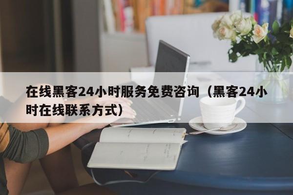 在线黑客24小时服务免费咨询（黑客24小时在线联系方式）