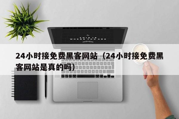 24小时接免费黑客网站（24小时接免费黑客网站是真的吗）