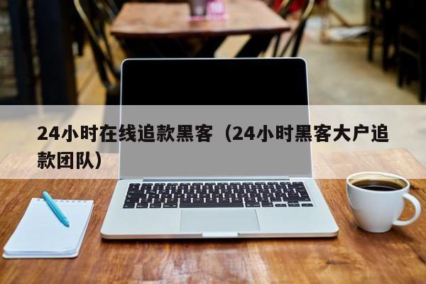 24小时在线追款黑客（24小时黑客大户追款团队）